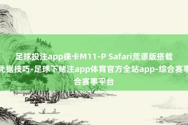 足球投注app徕卡M11-P Safari荒谬版搭载践诺凭据技巧-足球下赌注app体育官方全站app-综合赛事平台