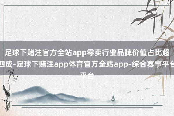 足球下赌注官方全站app  零卖行业品牌价值占比超四成-足球下赌注app体育官方全站app-综合赛事平台