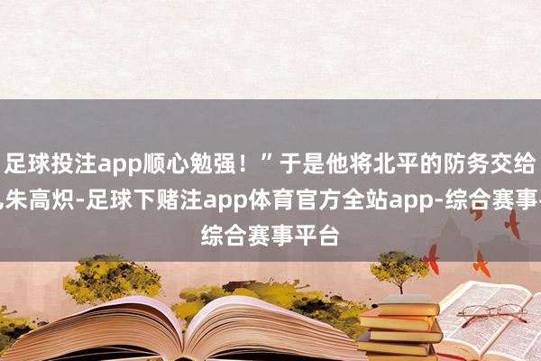 足球投注app顺心勉强!”于是他将北平的防务交给男儿朱高炽-足球下赌注app体育官方全站app-综合赛事平台