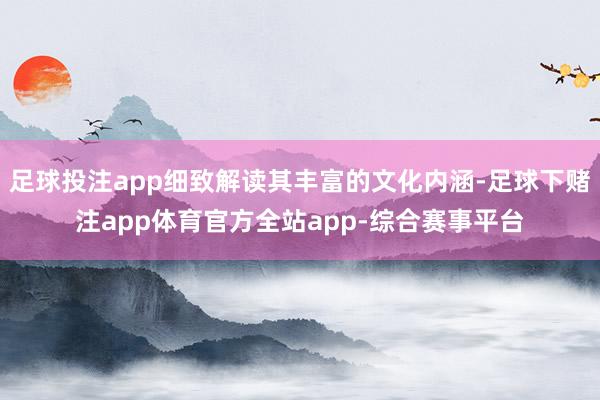 足球投注app细致解读其丰富的文化内涵-足球下赌注app体育官方全站app-综合赛事平台
