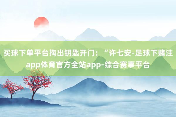 买球下单平台掏出钥匙开门:“许七安-足球下赌注app体育官方全站app-综合赛事平台