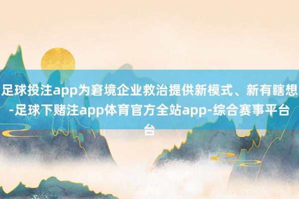 足球投注app为窘境企业救治提供新模式、新有瞎想-足球下赌注app体育官方全站app-综合赛事平台
