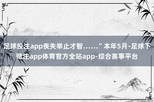 足球投注app丧失举止才智……”本年5月-足球下赌注app体育官方全站app-综合赛事平台