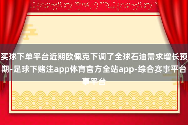 买球下单平台近期欧佩克下调了全球石油需求增长预期-足球下赌注app体育官方全站app-综合赛事平台