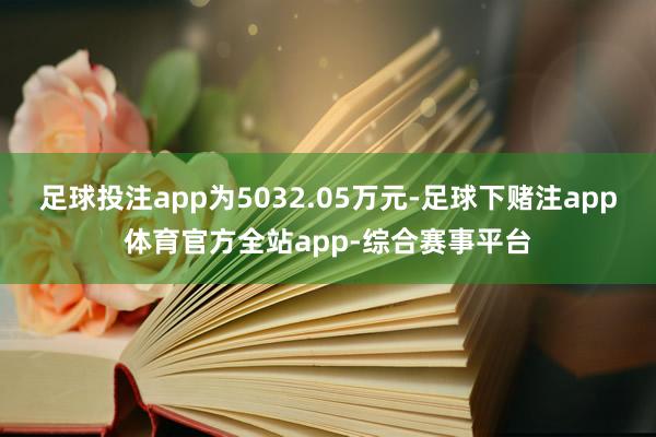 足球投注app为5032.05万元-足球下赌注app体育官方全站app-综合赛事平台