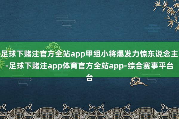足球下赌注官方全站app甲组小将爆发力惊东说念主-足球下赌注app体育官方全站app-综合赛事平台