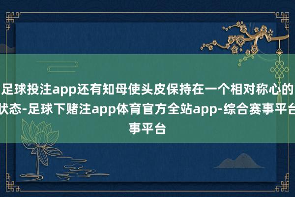 足球投注app还有知母使头皮保持在一个相对称心的状态-足球下赌注app体育官方全站app-综合赛事平台