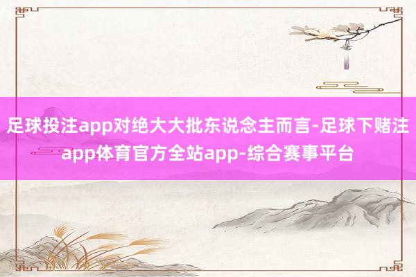 足球投注app对绝大大批东说念主而言-足球下赌注app体育官方全站app-综合赛事平台