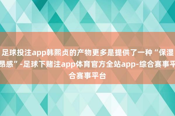 足球投注app韩熙贞的产物更多是提供了一种“保湿激昂感”-足球下赌注app体育官方全站app-综合赛事平台