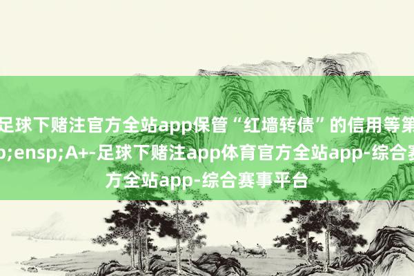 足球下赌注官方全站app保管“红墙转债”的信用等第为 A+-足球下赌注app体育官方全站app-综合赛事平台