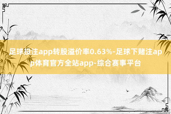足球投注app转股溢价率0.63%-足球下赌注app体育官方全站app-综合赛事平台
