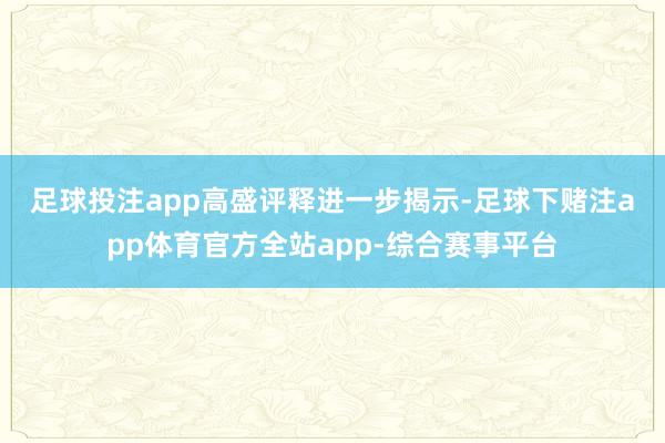 足球投注app  高盛评释进一步揭示-足球下赌注app体育官方全站app-综合赛事平台
