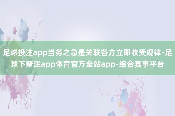 足球投注app当务之急是关联各方立即收受规律-足球下赌注app体育官方全站app-综合赛事平台