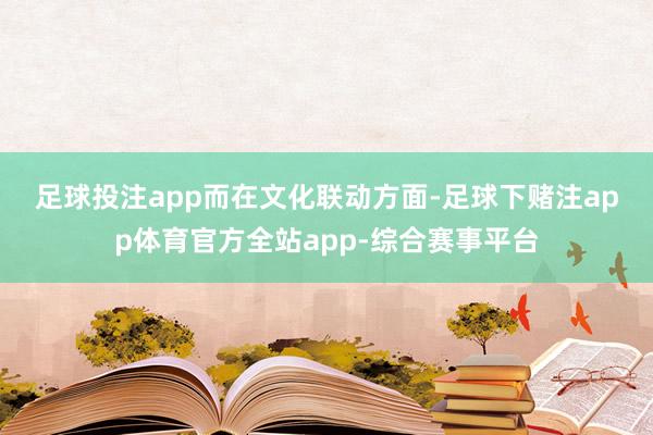 足球投注app  而在文化联动方面-足球下赌注app体育官方全站app-综合赛事平台