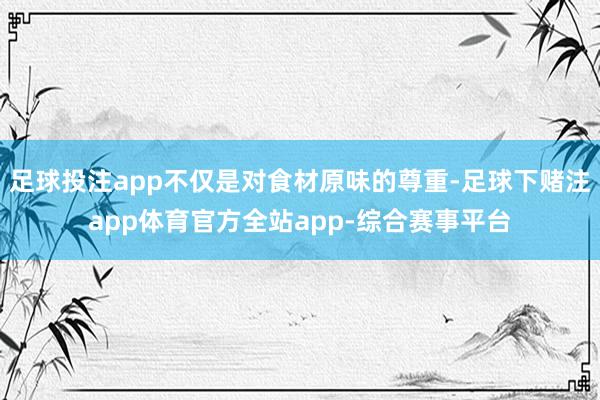 足球投注app不仅是对食材原味的尊重-足球下赌注app体育官方全站app-综合赛事平台