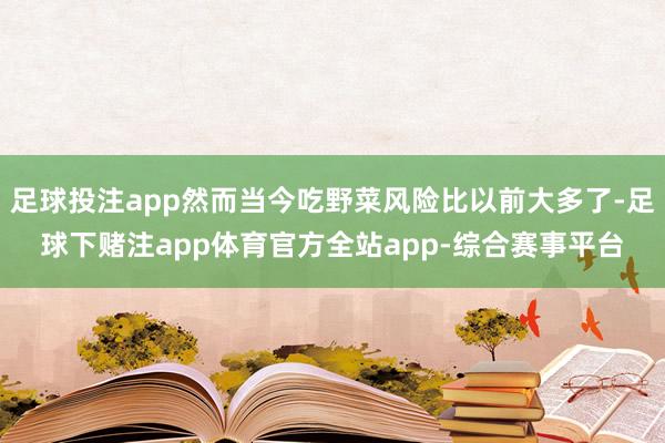 足球投注app然而当今吃野菜风险比以前大多了-足球下赌注app体育官方全站app-综合赛事平台