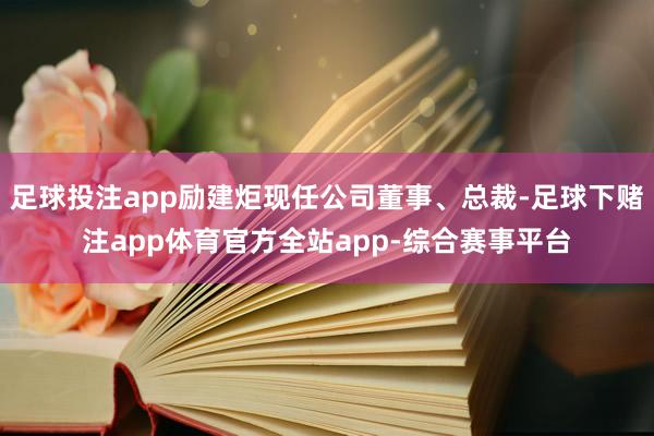 足球投注app励建炬现任公司董事、总裁-足球下赌注app体育官方全站app-综合赛事平台