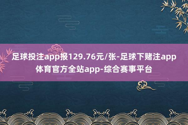 足球投注app报129.76元/张-足球下赌注app体育官方全站app-综合赛事平台