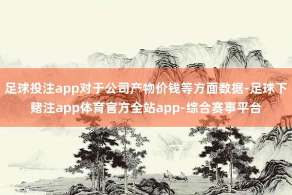 足球投注app对于公司产物价钱等方面数据-足球下赌注app体育官方全站app-综合赛事平台
