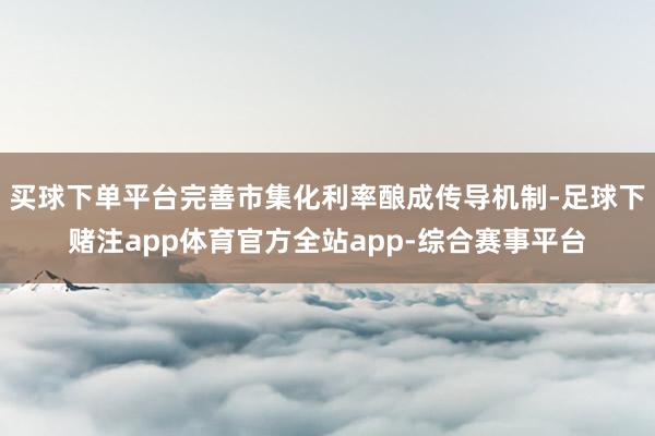 买球下单平台完善市集化利率酿成传导机制-足球下赌注app体育官方全站app-综合赛事平台