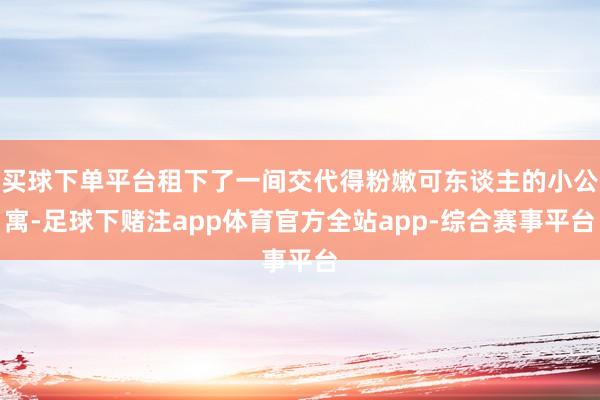 买球下单平台租下了一间交代得粉嫩可东谈主的小公寓-足球下赌注app体育官方全站app-综合赛事平台