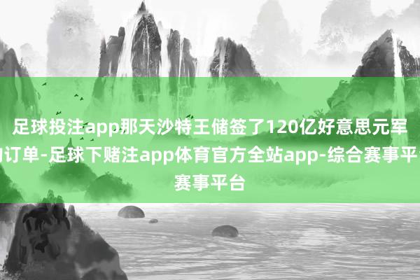 足球投注app那天沙特王储签了120亿好意思元军购订单-足球下赌注app体育官方全站app-综合赛事平台