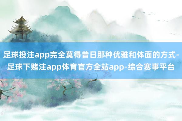 足球投注app完全莫得昔日那种优雅和体面的方式-足球下赌注app体育官方全站app-综合赛事平台