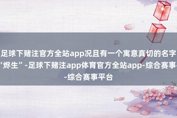 足球下赌注官方全站app况且有一个寓意真切的名字——“烬生”-足球下赌注app体育官方全站app-综合赛事平台