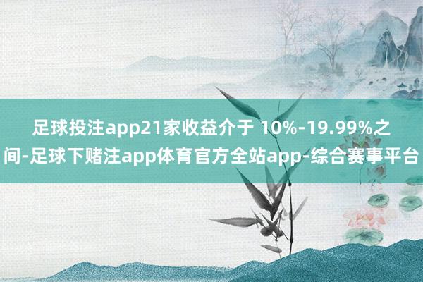 足球投注app21家收益介于 10%-19.99%之间-足球下赌注app体育官方全站app-综合赛事平台