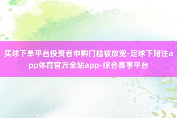 买球下单平台投资者申购门槛被放宽-足球下赌注app体育官方全站app-综合赛事平台