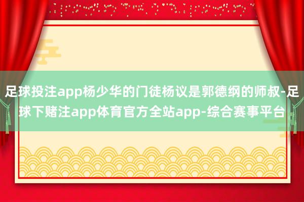 足球投注app杨少华的门徒杨议是郭德纲的师叔-足球下赌注app体育官方全站app-综合赛事平台