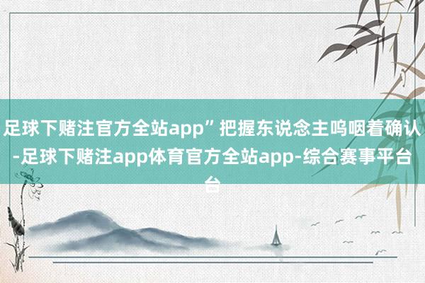 足球下赌注官方全站app”把握东说念主呜咽着确认-足球下赌注app体育官方全站app-综合赛事平台