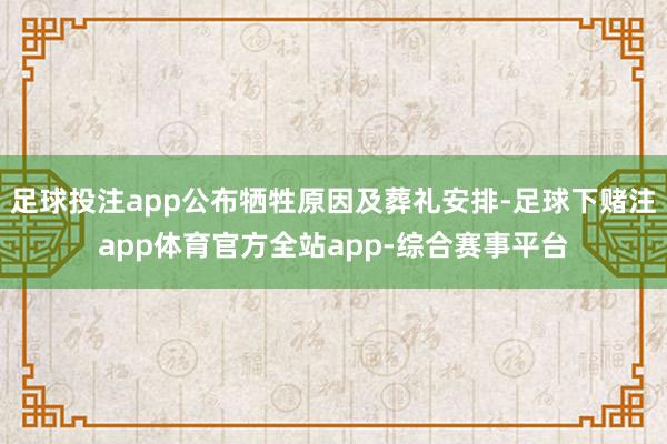 足球投注app公布牺牲原因及葬礼安排-足球下赌注app体育官方全站app-综合赛事平台
