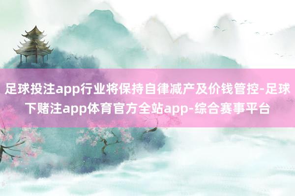 足球投注app行业将保持自律减产及价钱管控-足球下赌注app体育官方全站app-综合赛事平台