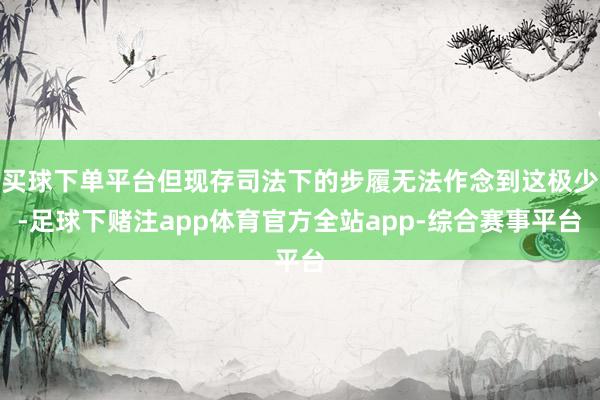 买球下单平台但现存司法下的步履无法作念到这极少-足球下赌注app体育官方全站app-综合赛事平台
