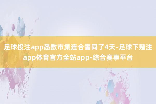 足球投注app悉数市集连合雷同了4天-足球下赌注app体育官方全站app-综合赛事平台