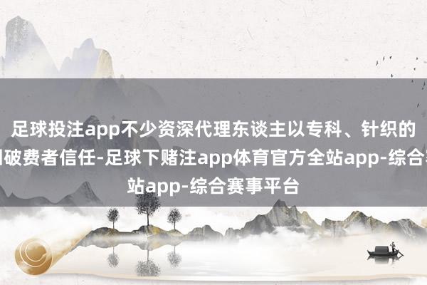 足球投注app不少资深代理东谈主以专科、针织的服务得回破费者信任-足球下赌注app体育官方全站app-综合赛事平台