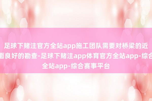 足球下赌注官方全站app施工团队需要对桥梁的近况进行全面良好的勘查-足球下赌注app体育官方全站app-综合赛事平台