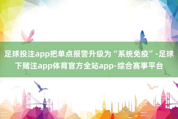 足球投注app把单点报警升级为“系统免疫”-足球下赌注app体育官方全站app-综合赛事平台