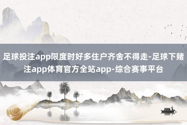 足球投注app限度时好多住户齐舍不得走-足球下赌注app体育官方全站app-综合赛事平台