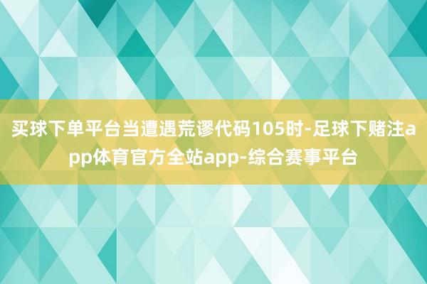 买球下单平台当遭遇荒谬代码105时-足球下赌注app体育官方全站app-综合赛事平台