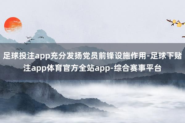 足球投注app充分发扬党员前锋设施作用-足球下赌注app体育官方全站app-综合赛事平台