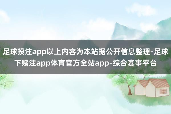 足球投注app以上内容为本站据公开信息整理-足球下赌注app体育官方全站app-综合赛事平台
