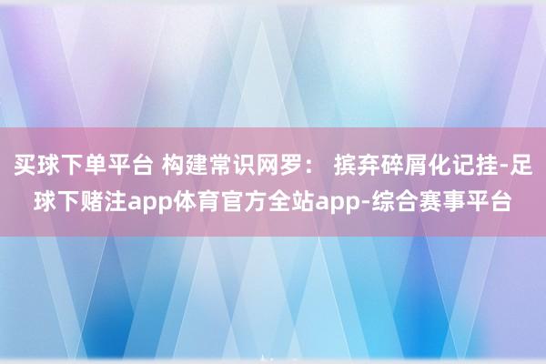 买球下单平台 构建常识网罗: 摈弃碎屑化记挂-足球下赌注app体育官方全站app-综合赛事平台