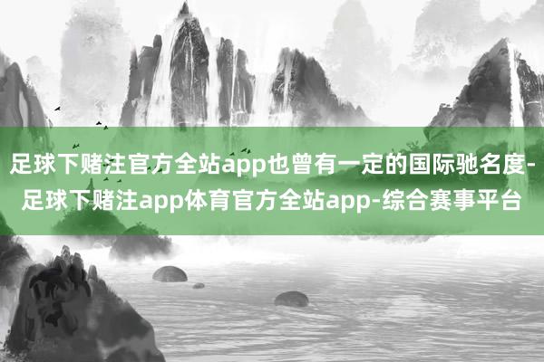 足球下赌注官方全站app也曾有一定的国际驰名度-足球下赌注app体育官方全站app-综合赛事平台