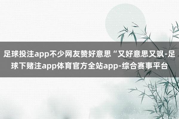 足球投注app不少网友赞好意思“又好意思又飒-足球下赌注app体育官方全站app-综合赛事平台