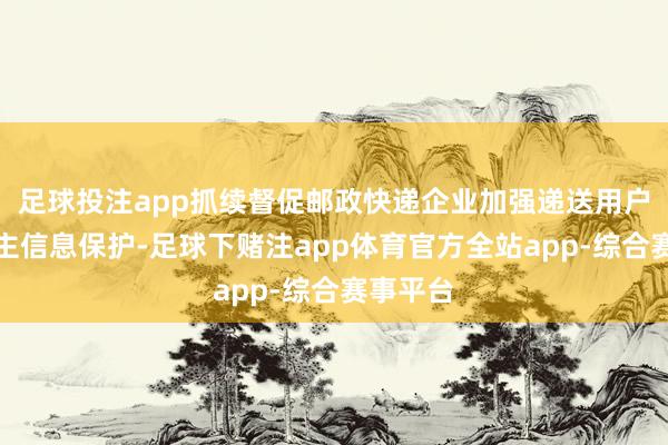 足球投注app抓续督促邮政快递企业加强递送用户个东谈主信息保护-足球下赌注app体育官方全站app-综合赛事平台