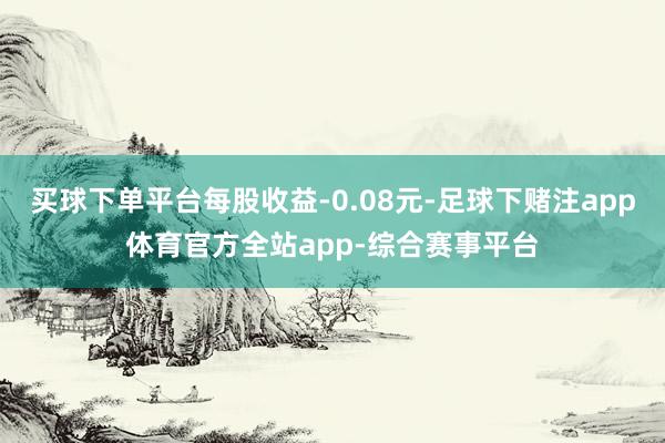 买球下单平台每股收益-0.08元-足球下赌注app体育官方全站app-综合赛事平台