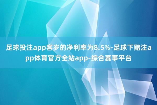 足球投注app客岁的净利率为8.5%-足球下赌注app体育官方全站app-综合赛事平台