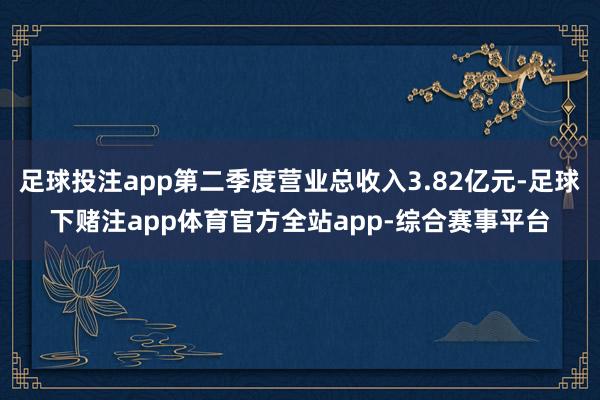 足球投注app第二季度营业总收入3.82亿元-足球下赌注app体育官方全站app-综合赛事平台